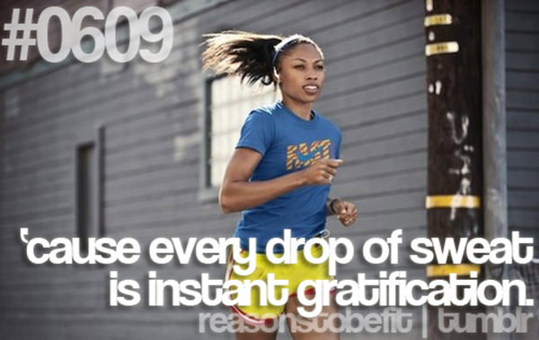 10 Reasons Why Being Fit Feels Good #8: Because every drop of sweat is instant gratification.