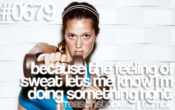 10 Reasons Why Being Fit Feels Good #9: Because the feeling of sweat lets me know I'm doing something right.