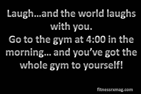 20 Gym Jokes To Get You Through Your Next Workout #4: Go to the gym at 4:00 in the morning and you've got the whole gym to yourself.