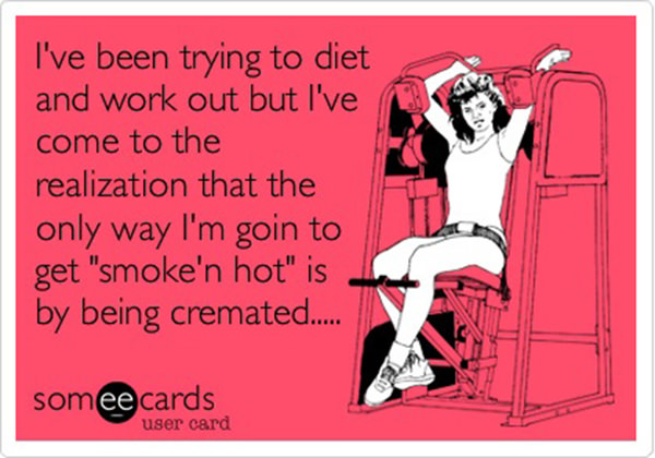 20 Gym Jokes To Get You Through Your Next Workout #18: I've been trying to diet and work out but I've come to the realization that the only way I'm going to get smok'n hot is by being cremated.