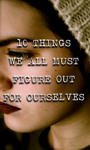 We can learn a lot from others, but some things in life must be experienced to be truly understood. Below you will find a list of 10 such things, the things we all must figure out for ourselves.