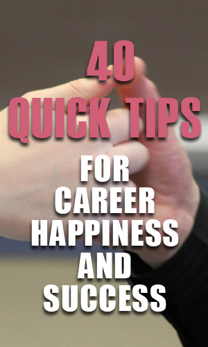 There is no magic formula for attaining instant career happiness and success.There are, however, plenty of steps you can take to make your venture a bit more proactive. Here are 40 quick tips that should help push you in the right direction.