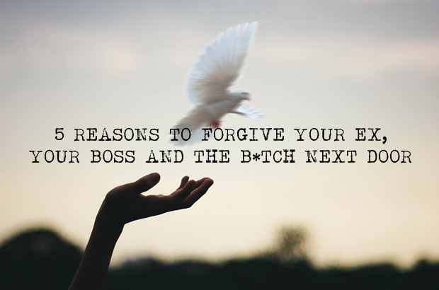 5 Reasons to Forgive Your Ex, Your Boss and the Bitch Next Door