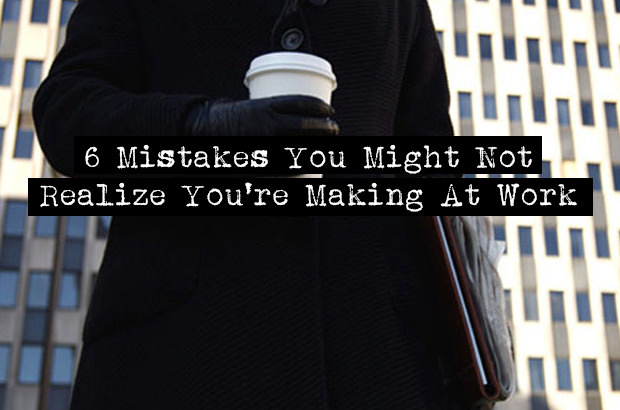 6 Mistakes You Might Not Realize You Are Making at Work