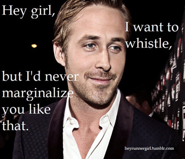 A Collection of the Best Ryan Gosling Running Memes #8: Hey girl, I want to whistle, but I'd never marginalize you like that.