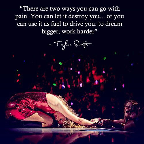 Inspirational Running Quotes For When Your Tank Is Empty #2: There are two ways you can go with pain. You can let it destory you, or you can use it as fuel to drive you: to dream bigger, work harder. - Taylor Swift