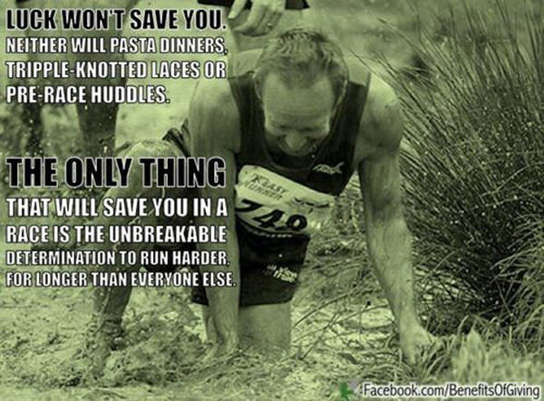 Inspirational Running Quotes For When Your Tank Is Empty #6: Luck won't save you. Neither will pasta dinners, tripple knotted laces or pre-race huddles. The only thing that will save you in a race is the unbreakable determination to run harder for longer than anyone else.
