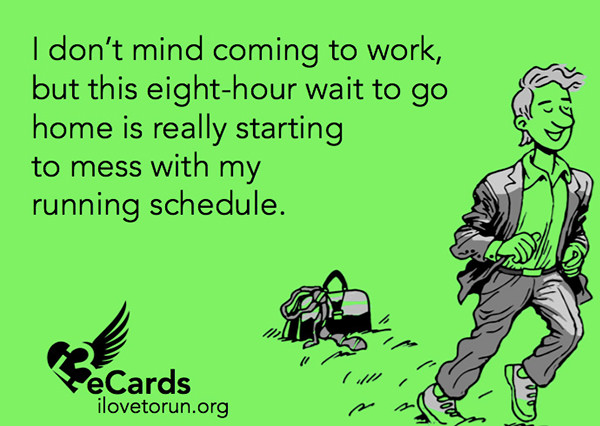 Runner Humor #3: I don't mind coming to work, but this eight-hour wait to go home is really starting to mess with my running schedule.