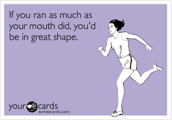 Runner Humor #7: If you ran as much as your mouth did, you'd be in great shape.