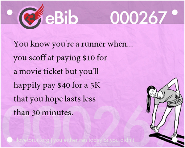Tell Tale Signs You Are A Runner 1-20 #7: You know you're a runner when you scoff at paying $10 for a movie ticket but you'll happily pay $40 for a 5K that you hope lasts less than 30 minutes.