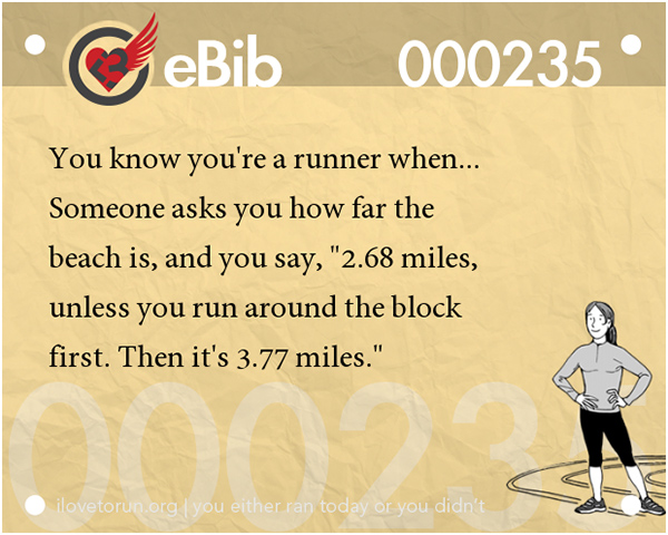 Tell Tale Signs You Are A Runner 1-20 #13: You know you're a runner when someone asks you how far the beach is, and you say, 2.68 miles, unless you run around the block first. Then it's 3.77 miles.