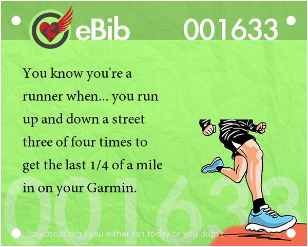 Tell Tale Signs You Are A Runner 21-40 #9: You know you're a runner when you run up and down a street three or four times to get the last 1/4 of a mile in on your Garmin.