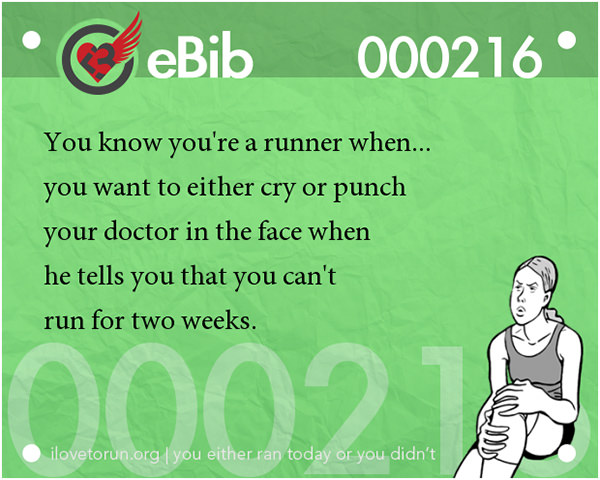 Tell Tale Signs You Are A Runner 61-80 #4: You know you're a runner when you want to either cry or punch your doctor in the face when he tells you that you can't run for two weeks.