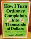 How I turn ordinary complaints into thousands of dollars : The diary of a tough customer - by Ralph Charell 