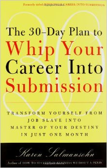 The 30-Day Plan to Whip Your Career Into Submission : Transform Yourself from Job Slave to Master of Your Destiny in Just One Month - by Karen Salmansohn
