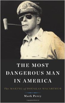 The Most Dangerous Man in America : The Making of Douglas MacArthur - on Douglas MacArthur 