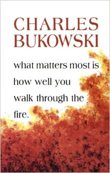 What Matters Most is How Well You Walk Through the Fire :  - by Charles Bukowski 