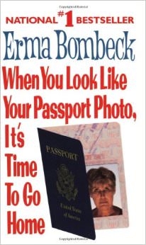 When You Look Like Your Passport Photo, It's Time to Go Home :  - by Erma Bombeck
