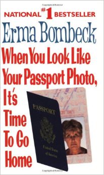 When You Look Like Your Passport Photo, It's Time to Go Home : - by Erma Bombeck