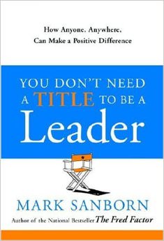 You Don't Need a Title to Be a Leader : How Anyone, Anywhere, Can Make a Positive Difference - by Mark Sanborn 