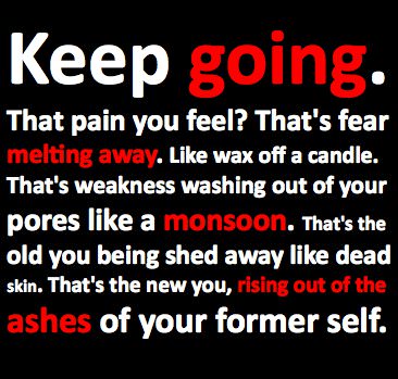 Runner Things #755: Keep going. That pain you feel? That's fear melting away. Like wax off a candle. That's weakness washing out of your pores like a monsoon. That's the old you being shed away like dead skin. That's the new you, rising out of the ashes of your former self. 