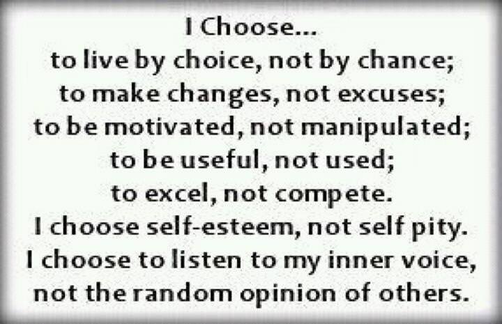 Runner Things #825: I choose... to live by choice, not by chance; to make changes, not excuses; to be motivated, not manipulated; to be useful, not used; to excel, not compete. I choose self-esteem, not self-pity. I choose to listen to my inner voice, not the random opinion of others. 
