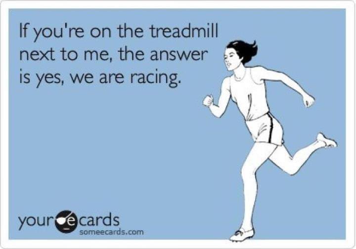 Runner Things #962: If you're on the treadmill next to me, the answer is yes, we are racing. 