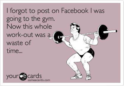 Runner Things #965: I forgot to post on Facebook I was going to the gym. Now this whole workout was a waste of time. 