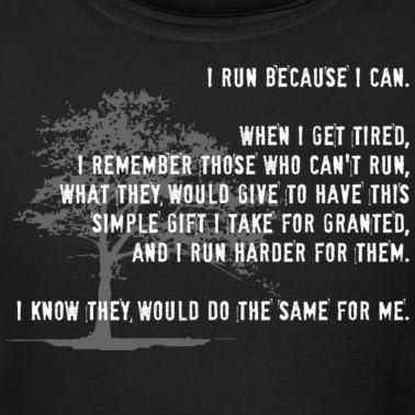 Runner Things #883: I run because I can. When I get tired I remember those who can't run, what they would give to have this simple gift I take for granted, and I run harder for them. I know they would do the same for me. 