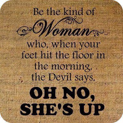 Runner Things #983: Be the kind of woman, who when your feet hit the floor in the morning, the devil says, "Oh no, she's up." 