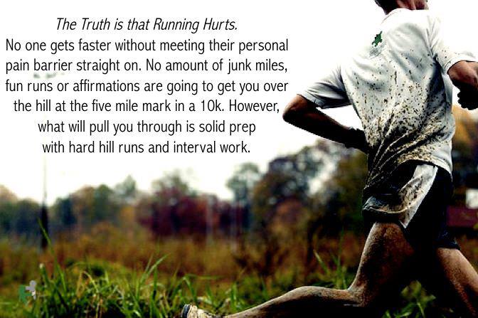 Runner Things #921: The truth is that running hurts. No one gets faster without meeting their personal pain barrier straight on. No amount of junk miles, fun runs or affirmations are going to get you over the hill at the five mile mark in a 10k. However, what will pull you through is solid prep with hard hill runs and interval work. 