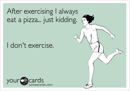 Runner Things #1166: After exercising I always eat a pizza. Just kidding. I don't exercise.
