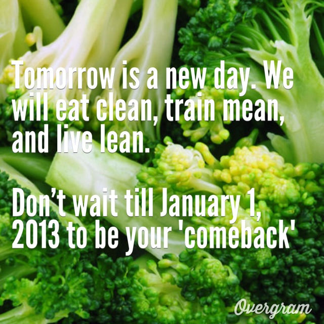 Runner Things #1260: Tomorrow is a new day. We will eat clean, train mean, and live lean. Don't wait till January 1, 2013 to be your 'Comeback'