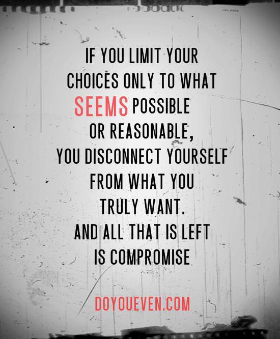 Runner Things #1311: If you limit your choices only to what seems possible or reasonable, you disconnect yourself from what you truly want. And all that is left is compromise. - fb,fitness