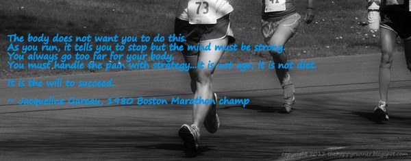 Runner Things #1570: The body does not want you to do this. As you run, it tells you to stop but the mind must be strong. You must handle the pain with strategy. It is not age, it is not diet. It is the will to succeed. - Jacqueline Gareau