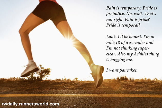 Runner Things #1634: Pain is temporary. Pride is prejudice. No wait. That's not right. Pain is pride? Pride is temporal? Look I'll be honest. I'm at mile 18 of 22 miler and I'm not thinking super-clear. Also my Achilles thing is bugging me. I want pancakes. - fb,running