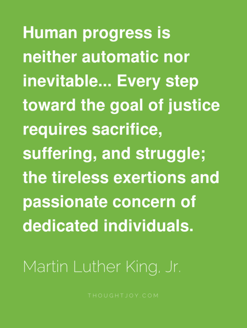 Runner Things #1686: Human progress is neither automatic nor inevitable. Every step toward the goal of justice requires sacrifice, suffering, and struggle; The tireless exertions and passionate concern of dedicated individuals.