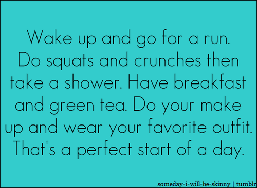Runner Things #1708: Wake up and go for a run. Do squats and crunches then take a shower. Have breakfast and green tea. DO make up and wear your favorite outfit. That's a perfect start of a day.