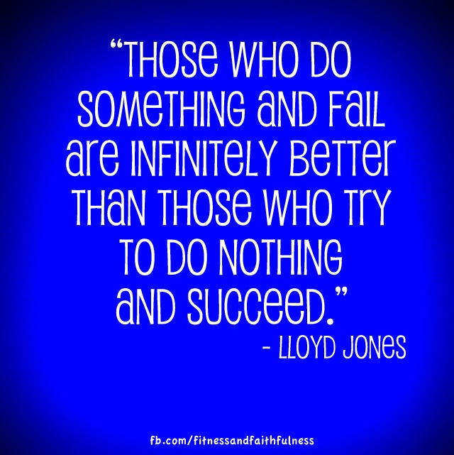 Runner Things #1731: Those who do something and fail are infinitely better than those who try to do nothing and succeed. - Lloyd Jones