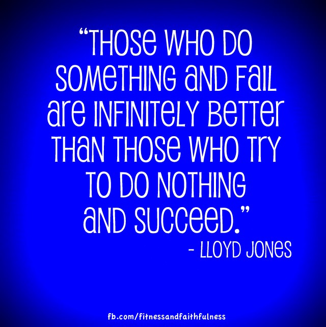 Runner Things #1731: Those who do something and fail are infinitely better than those who try to do nothing and succeed. - Lloyd Jones