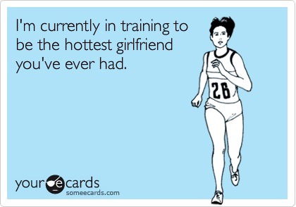 Runner Things #1788: I'm currently in training to be the hottest girlfriend you've ever had.