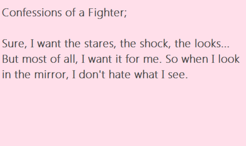 Runner Things #1857: Confession of a fighter; Sure, I want the stares, the shock, the looks. But most of all, I want it for me. So when I look in the mirror, I don't hate what I see. - fb,fitness