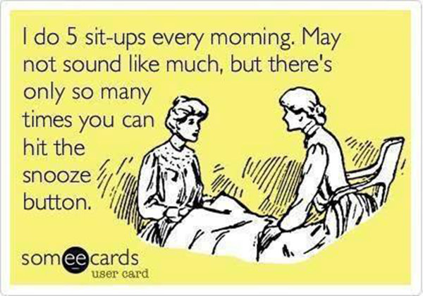 Fitness Humor #27: I do 5-sit-ups every morning. May not sound like much, but there's only so many times you can hit the snooze button.
