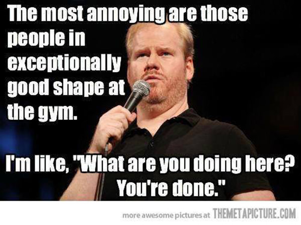 Fitness Humor #33: The most annoying are those people in exceptionally good shape at the gym. I'm like, 