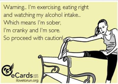 Fitness Humor #49: Warning. I'm exercising right and watching my alcohol intake. Which means I'm sober, I'm cranky and I'm sore. So proceed with caution.