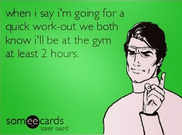 Fitness Humor #56: When I say I'm going for a quick workout we both know I'll be at the gym at least 2-hours.
