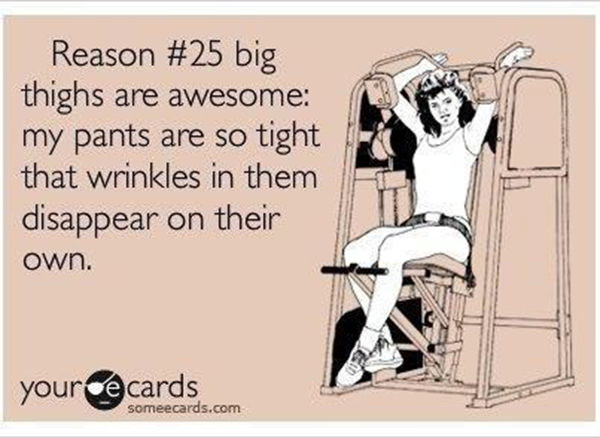 Fitness Humor #63: Big thighs are awesome. My pants are so tight that wrinkles in them disappear on their own.