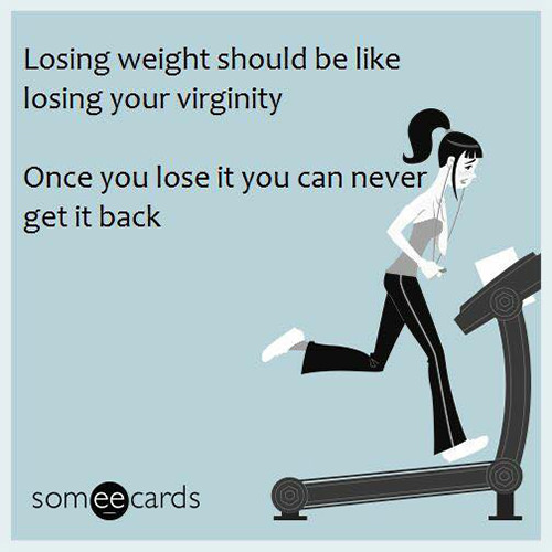 Fitness Humor #93: Losing weight should be like losing your virginity. Once you lose it you can never get it back.