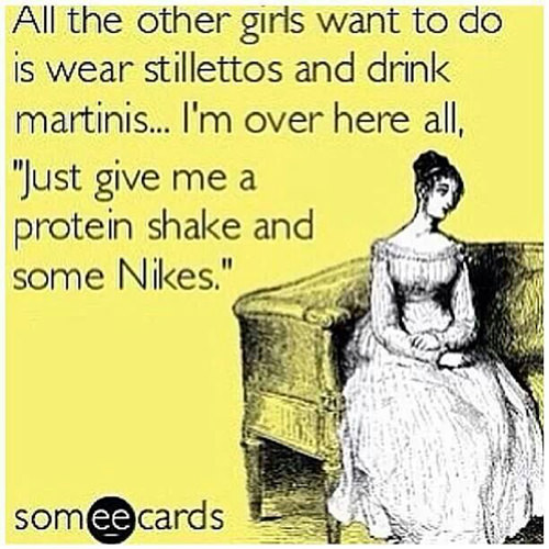 Fitness Humor #103: All the other girls want to do is wear stilettos and drink martinis. I'm over here all, "Just give me a protein shake and some Nikes."