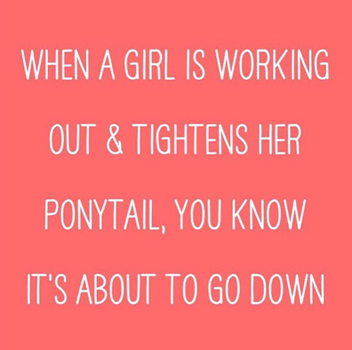 Fitness Humor #114: When a girl is working out and tightens her ponytail, you know it's about to go down. - fb,fitness-humor